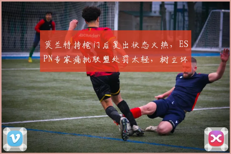 莫兰特持枪门后复出状态火热，ESPN专家痛批联盟处罚太轻，树立坏榜样