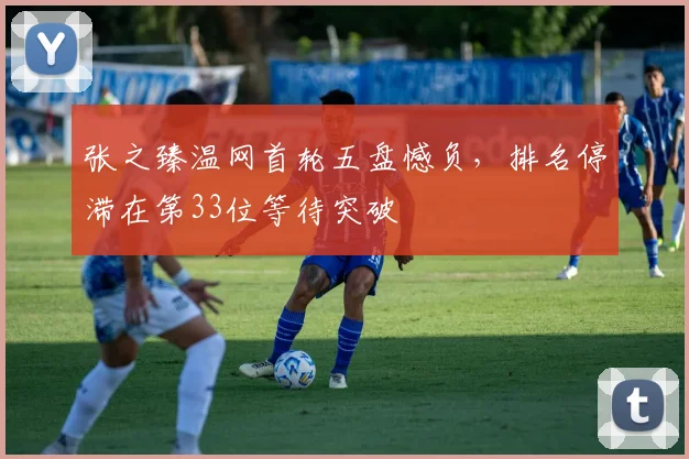 张之臻温网首轮五盘憾负，排名停滞在第33位等待突破